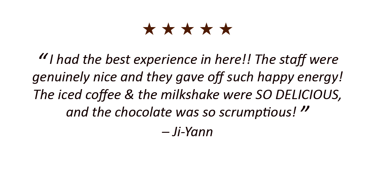 I had the best experience in here!! The staff were 
genuinely nice and they gave off such happy energy! The iced coffee & the milkshake were SO DELICIOUS, and the chocolate was so scrumptious! – Ji-Yann